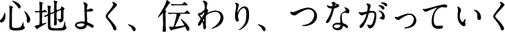 心地よく､伝わり､つながっていく
