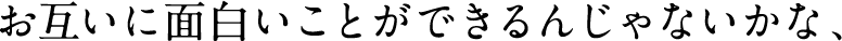 お互いに面白いことができるんじゃないかな、